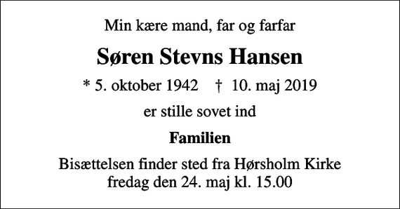 <p>Min kære mand, far og farfar<br />Søren Stevns Hansen<br />* 5. oktober 1942 ✝ 10. maj 2019<br />er stille sovet ind<br />Familien<br />Bisættelsen finder sted fra Hørsholm Kirke fredag den 24. maj kl. 15.00</p>