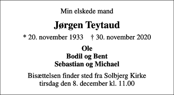 <p>Min elskede mand<br />Jørgen Teytaud<br />* 20. november 1933 ✝ 30. november 2020<br />Ole Bodil og Bent Sebastian og Michael<br />Bisættelsen finder sted fra Solbjerg Kirke tirsdag den 8. december kl. 11.00</p>
