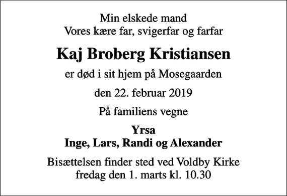 <p>Min elskede mand Vores kære far, svigerfar og farfar<br />Kaj Broberg Kristiansen<br />er død i sit hjem på Mosegaarden<br />den 22. februar 2019<br />På familiens vegne<br />Yrsa Inge, Lars, Randi og Alexander<br />Bisættelsen finder sted ved Voldby Kirke fredag den 1. marts kl. 10.30</p>