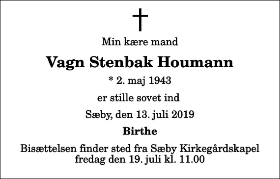 <p>Min kære mand<br />Vagn Stenbak Houmann<br />* 2. maj 1943<br />er stille sovet ind<br />Sæby, den 13. juli 2019<br />Birthe<br />Bisættelsen finder sted fra Sæby Kirkegårdskapel fredag den 19. juli kl. 11.00</p>