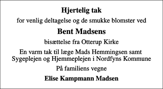 <p>Hjertelig tak<br />for venlig deltagelse og de smukke blomster ved<br />Bent Madsens<br />bisættelse fra Otterup Kirke<br />En varm tak til læge Mads Hemmingsen samt Sygeplejen og Hjemmeplejen i Nordfyns Kommune<br />På familiens vegne<br />Elise Kampmann Madsen</p>