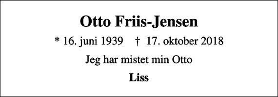 <p>Otto Friis-Jensen<br />* 16. juni 1939 ✝ 17. oktober 2018<br />Jeg har mistet min Otto<br />Liss</p>