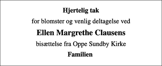 <p>Hjertelig tak<br />for blomster og venlig deltagelse ved<br />Ellen Margrethe Clausens<br />bisættelse fra Oppe Sundby Kirke<br />Familien</p>