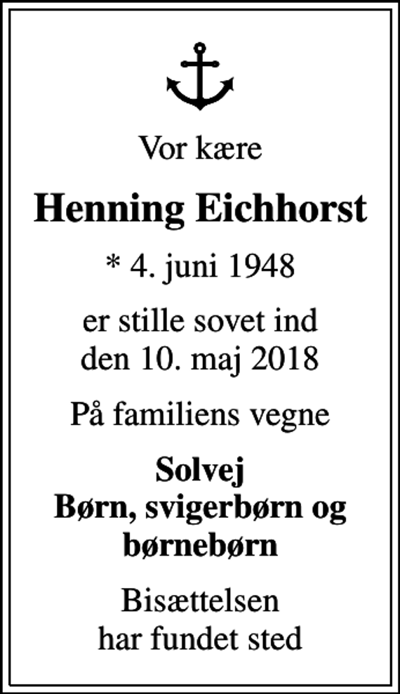<p>Vor kære<br />Henning Eichhorst<br />* 4. juni 1948<br />er stille sovet ind den 10. maj 2018<br />På familiens vegne<br />Solvej Børn, svigerbørn og børnebørn<br />Bisættelsen har fundet sted</p>