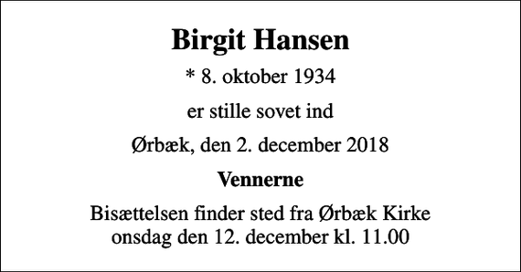 <p>Birgit Hansen<br />* 8. oktober 1934<br />er stille sovet ind<br />Ørbæk, den 2. december 2018<br />Vennerne<br />Bisættelsen finder sted fra Ørbæk Kirke onsdag den 12. december kl. 11.00</p>