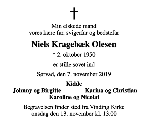 <p>Min elskede mand vores kære far, svigerfar og bedstefar<br />Niels Kragebæk Olesen<br />* 2. oktober 1950<br />er stille sovet ind<br />Sørvad, den 7. november 2019<br />Kidde<br />Johnny og Birgitte<br />Karina og Christian<br />Begravelsen finder sted fra Vinding Kirke onsdag den 13. november kl. 13.00</p>