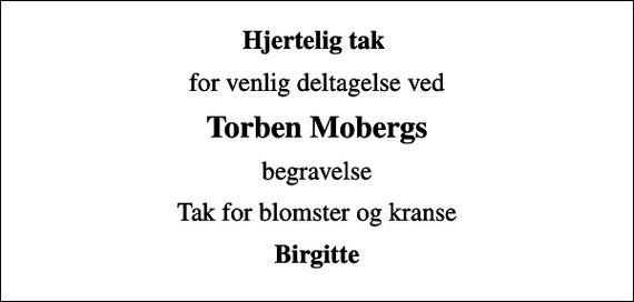 <p>Hjertelig tak<br />for venlig deltagelse ved<br />Torben Mobergs<br />begravelse<br />Tak for blomster og kranse<br />Birgitte</p>
