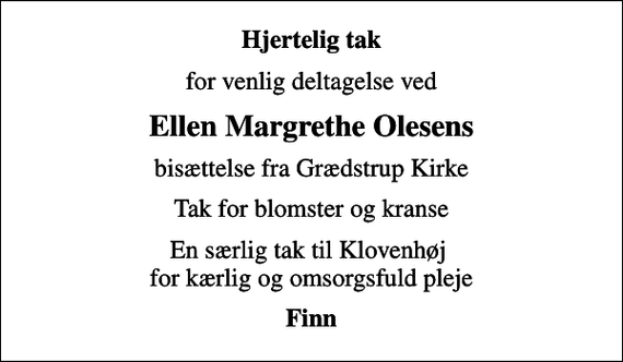 <p>Hjertelig tak<br />for venlig deltagelse ved<br />Ellen Margrethe Olesens<br />bisættelse fra Grædstrup Kirke<br />Tak for blomster og kranse<br />En særlig tak til Klovenhøj for kærlig og omsorgsfuld pleje<br />Finn</p>
