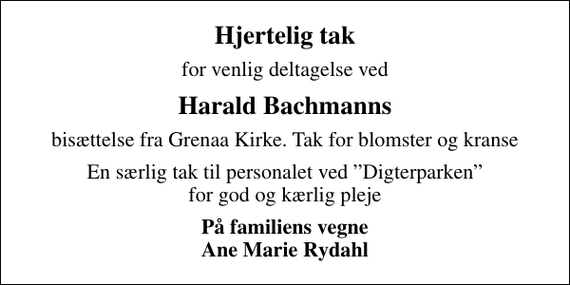 <p>Hjertelig tak<br />for venlig deltagelse ved<br />Harald Bachmanns<br />bisættelse fra Grenaa Kirke. Tak for blomster og kranse<br />En særlig tak til personalet ved Digterparken for god og kærlig pleje<br />På familiens vegne Ane Marie Rydahl</p>