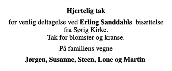 <p>Hjertelig tak<br />for venlig deltagelse ved <em>Erling Sanddahls</em> bisættelse fra Sørig Kirke. Tak for blomster og kranse.<br />På familiens vegne<br />Jørgen, Susanne, Steen, Lone og Martin</p>