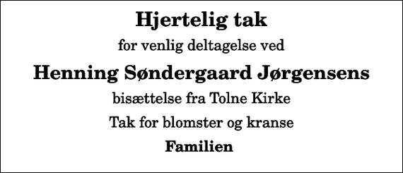 <p>Hjertelig tak<br />for venlig deltagelse ved<br />Henning Søndergaard Jørgensens<br />bisættelse fra Tolne Kirke<br />Tak for blomster og kranse<br />Familien</p>