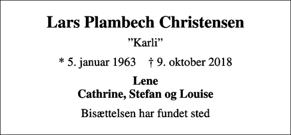 <p>Lars Plambech Christensen<br />Karli<br />* 5. januar 1963 ✝ 9. oktober 2018<br />Lene Cathrine, Stefan og Louise<br />Bisættelsen har fundet sted</p>