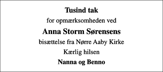 <p>Tusind tak<br />for opmærksomheden ved<br />Anna Storm Sørensens<br />bisættelse fra Nørre Aaby Kirke<br />Kærlig hilsen<br />Nanna og Benno</p>