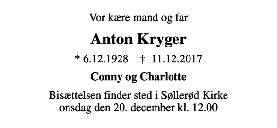 <p>Vor kære mand og far<br />Anton Kryger<br />* 6.12.1928 ✝ 11.12.2017<br />Conny og Charlotte<br />Bisættelsen finder sted i Søllerød Kirke onsdag den 20. december kl. 12.00</p>
