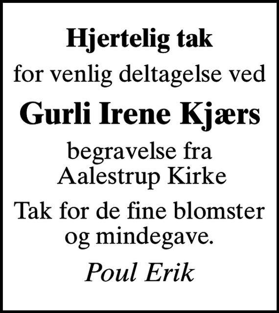 <p>Hjertelig tak<br />for venlig deltagelse ved<br />Gurli Irene Kjærs<br />begravelse fra Aalestrup Kirke<br />Tak for de fine blomster og mindegave.<br />Poul Erik</p>
