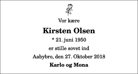 <p>Vor kære<br />Kirsten Olsen<br />* 21. juni 1950<br />er stille sovet ind<br />Aabybro, den 27. Oktober 2018<br />Karlo og Mona</p>