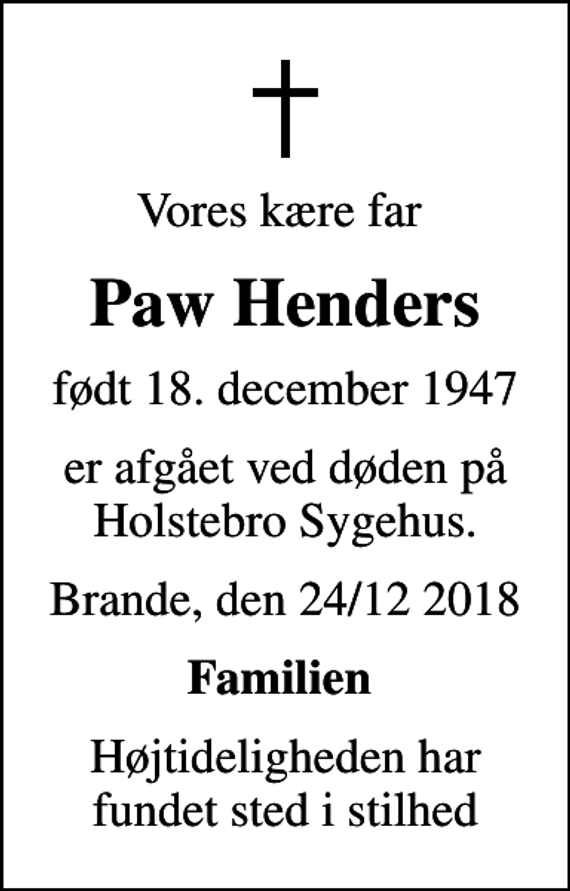 <p>Vores kære far<br />Paw Henders<br />født 18. december 1947<br />er afgået ved døden på Holstebro Sygehus.<br />Brande, den 24/12 2018<br />Familien<br />Højtideligheden har fundet sted i stilhed</p>