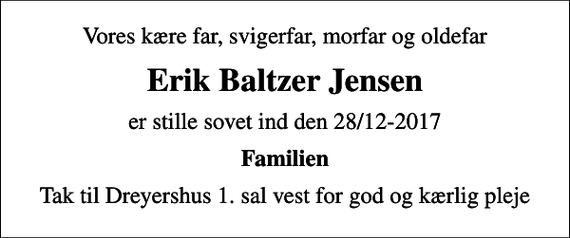 <p>Vores kære far, svigerfar, morfar og oldefar<br />Erik Baltzer Jensen<br />er stille sovet ind den 28/12-2017<br />Familien<br />Tak til Dreyershus 1. sal vest for god og kærlig pleje</p>