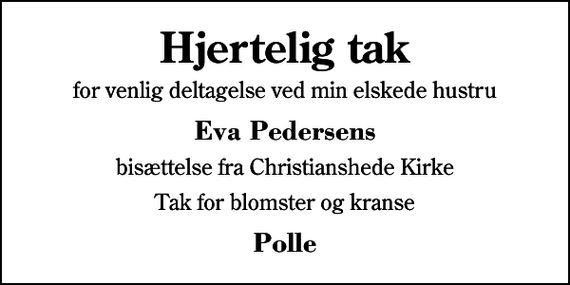 <p>Hjertelig tak<br />for venlig deltagelse ved min elskede hustru<br />Eva Pedersens<br />bisættelse fra Christianshede Kirke<br />Tak for blomster og kranse<br />Polle</p>