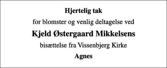 <p>Hjertelig tak<br />for blomster og venlig deltagelse ved<br />Kjeld Østergaard Mikkelsens<br />bisættelse fra Vissenbjerg Kirke<br />Agnes</p>