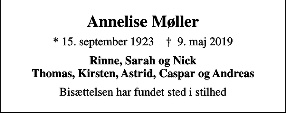 <p>Annelise Møller<br />* 15. september 1923 ✝ 9. maj 2019<br />Rinne, Sarah og Nick Thomas, Kirsten, Astrid, Caspar og Andreas<br />Bisættelsen har fundet sted i stilhed</p>
