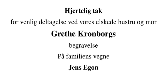 <p>Hjertelig tak<br />for venlig deltagelse ved vores elskede hustru og mor<br />Grethe Kronborgs<br />begravelse<br />På familiens vegne<br />Jens Egon</p>
