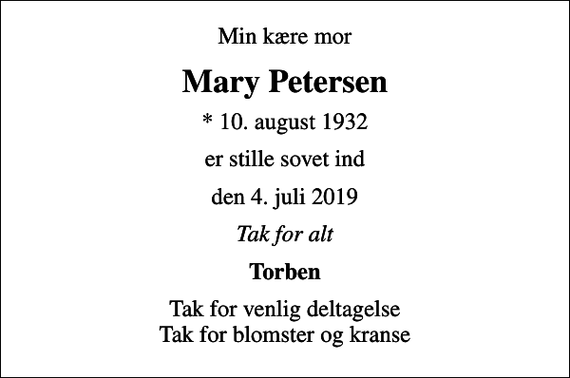 <p>Min kære mor<br />Mary Petersen<br />* 10. august 1932<br />er stille sovet ind<br />den 4. juli 2019<br />Tak for alt<br />Torben<br />Tak for venlig deltagelse Tak for blomster og kranse</p>