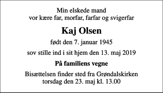 <p>Min elskede mand vor kære far, morfar, farfar og svigerfar<br />Kaj Olsen<br />født den 7. januar 1945<br />sov stille ind i sit hjem den 13. maj 2019<br />På familiens vegne<br />Bisættelsen finder sted fra Grøndalskirken torsdag den 23. maj kl. 13.00</p>