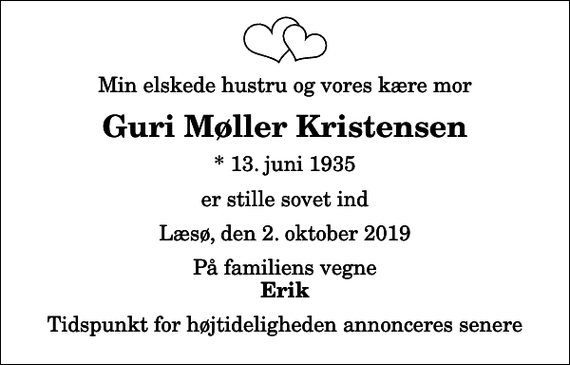 <p>Min elskede hustru og vores kære mor<br />Guri Møller Kristensen<br />* 13. juni 1935<br />er stille sovet ind<br />Læsø, den 2. oktober 2019<br />På familiens vegne<br />Erik<br />Tidspunkt for højtideligheden annonceres senere</p>