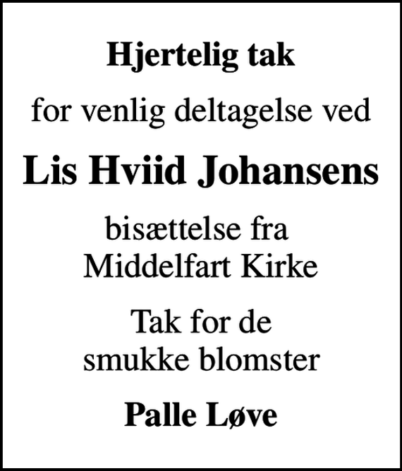 <p>Hjertelig tak<br />for venlig deltagelse ved<br />Lis Hviid Johansens<br />bisættelse fra Middelfart Kirke<br />Tak for de smukke blomster<br />Palle Løve</p>