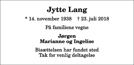 <p>Jytte Lang<br />* 14. november 1938 ✝ 23. juli 2018<br />På familiens vegne<br />Jørgen Marianne og Ingelise<br />Bisættelsen har fundet sted Tak for venlig deltagelse</p>