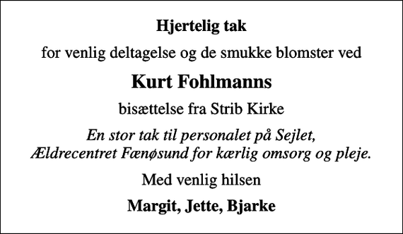<p>Hjertelig tak<br />for venlig deltagelse og de smukke blomster ved<br />Kurt Fohlmanns<br />bisættelse fra Strib Kirke<br />En stor tak til personalet på Sejlet, Ældrecentret Fænøsund for kærlig omsorg og pleje.<br />Med venlig hilsen<br />Margit, Jette, Bjarke</p>