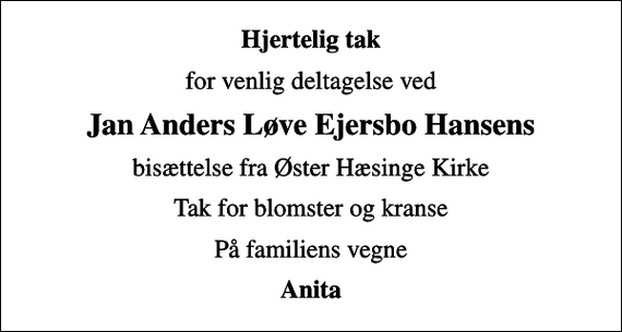 <p>Hjertelig tak<br />for venlig deltagelse ved<br />Jan Anders Løve Ejersbo Hansens<br />bisættelse fra Øster Hæsinge Kirke<br />Tak for blomster og kranse<br />På familiens vegne<br />Anita</p>