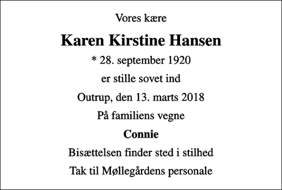 <p>Vores kære<br />Karen Kirstine Hansen<br />* 28. september 1920<br />er stille sovet ind<br />Outrup, den 13. marts 2018<br />På familiens vegne<br />Connie<br />Bisættelsen finder sted i stilhed<br />Tak til Møllegårdens personale</p>