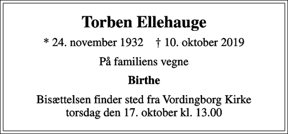 <p>Torben Ellehauge<br />* 24. november 1932 ✝ 10. oktober 2019<br />På familiens vegne<br />Birthe<br />Bisættelsen finder sted fra Vordingborg Kirke torsdag den 17. oktober kl. 13.00</p>