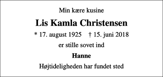 <p>Min kære kusine<br />Lis Kamla Christensen<br />* 17. august 1925 ✝ 15. juni 2018<br />er stille sovet ind<br />Hanne<br />Højtideligheden har fundet sted</p>