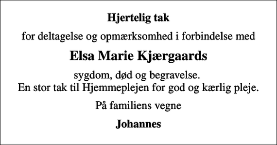 <p>Hjertelig tak<br />for deltagelse og opmærksomhed i forbindelse med<br />Elsa Marie Kjærgaards<br />sygdom, død og begravelse. En stor tak til Hjemmeplejen for god og kærlig pleje.<br />På familiens vegne<br />Johannes</p>