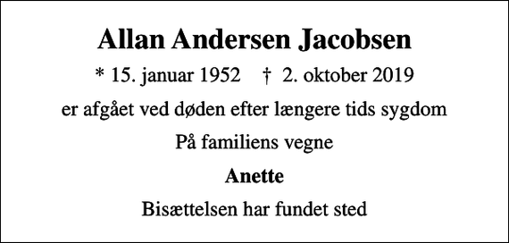 <p>Allan Andersen Jacobsen<br />* 15. januar 1952 ✝ 2. oktober 2019<br />er afgået ved døden efter længere tids sygdom<br />På familiens vegne<br />Anette<br />Bisættelsen har fundet sted</p>