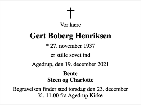 <p>Vor kære<br />Gert Boberg Henriksen<br />* 27. november 1937<br />er stille sovet ind<br />Agedrup, den 19. december 2021<br />Bente Steen og Charlotte<br />Begravelsen finder sted torsdag den 23. december kl. 11.00 fra Agedrup Kirke</p>