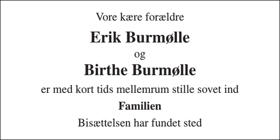 <p>Vore kære forældre<br />Erik Burmølle<br />og<br />Birthe Burmølle<br />er med kort tids mellemrum stille sovet ind<br />Familien<br />Bisættelsen har fundet sted</p>