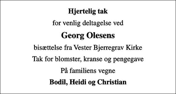 <p>Hjertelig tak<br />for venlig deltagelse ved<br />Georg Olesens<br />bisættelse fra Vester Bjerregrav Kirke<br />Tak for blomster, kranse og pengegave<br />På familiens vegne<br />Bodil, Heidi og Christian</p>