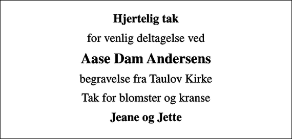 <p>Hjertelig tak<br />for venlig deltagelse ved<br />Aase Dam Andersens<br />begravelse fra Taulov Kirke<br />Tak for blomster og kranse<br />Jeane og Jette</p>