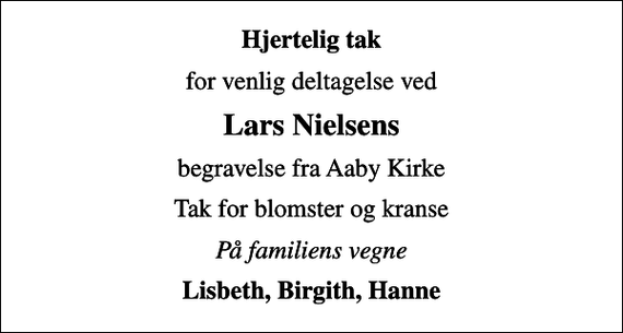 <p>Hjertelig tak<br />for venlig deltagelse ved<br />Lars Nielsens<br />begravelse fra Aaby Kirke<br />Tak for blomster og kranse<br />På familiens vegne<br />Lisbeth, Birgith, Hanne</p>