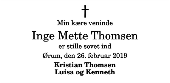 <p>Min kære veninde<br />Inge Mette Thomsen<br />er stille sovet ind<br />Ørum, den 26. februar 2019<br />Kristian Thomsen Luisa og Kenneth</p>