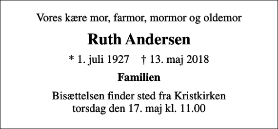 <p>Vores kære mor, farmor, mormor og oldemor<br />Ruth Andersen<br />* 1. juli 1927 ✝ 13. maj 2018<br />Familien<br />Bisættelsen finder sted fra Kristkirken torsdag den 17. maj kl. 11.00</p>