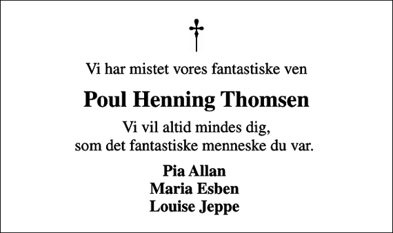 <p>Vi har mistet vores fantastiske ven<br />Poul Henning Thomsen<br />Vi vil altid mindes dig, som det fantastiske menneske du var.<br />Pia Allan Maria Esben Louise Jeppe</p>