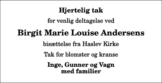 <p>Hjertelig tak<br />for venlig deltagelse ved<br />Birgit Marie Louise Andersens<br />bisættelse fra Haslev Kirke<br />Tak for blomster og kranse<br />Inge, Gunner og Vagn med familier</p>
