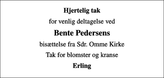<p>Hjertelig tak<br />for venlig deltagelse ved<br />Bente Pedersens<br />bisættelse fra Sdr. Omme Kirke<br />Tak for blomster og kranse<br />Erling</p>