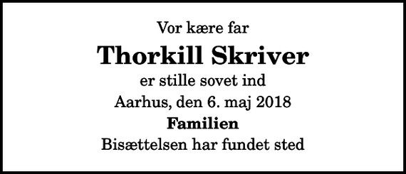 <p>Vor kære far<br />Thorkill Skriver<br />er stille sovet ind<br />Aarhus, den 6. maj 2018<br />Familien<br />Bisættelsen har fundet sted</p>