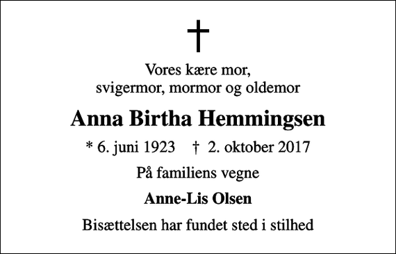 <p>Vores kære mor, svigermor, mormor og oldemor<br />Anna Birtha Hemmingsen<br />* 6. juni 1923 ✝ 2. oktober 2017<br />På familiens vegne<br />Anne-Lis Olsen<br />Bisættelsen har fundet sted i stilhed</p>